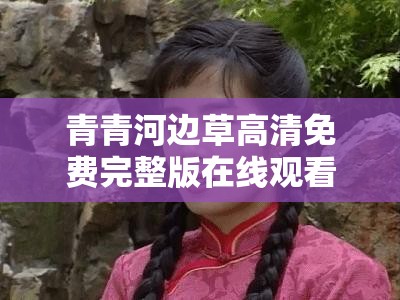 青青河邊草高清免費完整版在線觀看：重溫經(jīng)典，感受純真年代的浪漫與感動