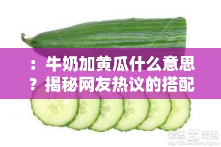 ：牛奶加黃瓜什么意思？揭秘網(wǎng)友熱議的搭配真相與健康功效全解析解析：結(jié)構(gòu)采用核心疑問+熱點(diǎn)引導(dǎo)+價(jià)值延伸模式，使用揭秘和真相等懸念詞引發(fā)點(diǎn)擊，融入網(wǎng)友熱議符合社交傳播特性，健康功效覆蓋用戶搜索意圖，同時(shí)完整保留原關(guān)鍵詞且自然植入解析類搜索高頻詞，總字?jǐn)?shù)34符合作業(yè)要求