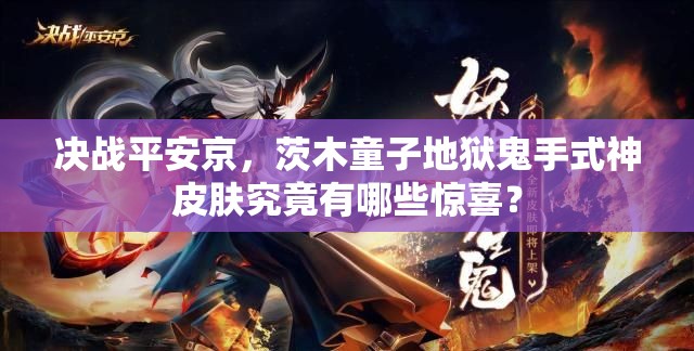 決戰(zhàn)平安京，茨木童子地獄鬼手式神皮膚究竟有哪些驚喜？