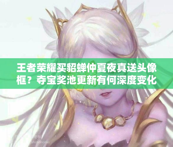 王者榮耀買貂蟬仲夏夜真送頭像框？奪寶獎(jiǎng)池更新有何深度變化？