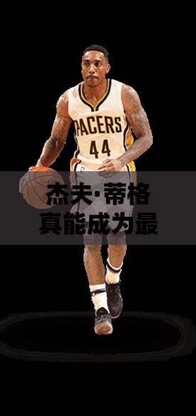 杰夫·蒂格真能成為最強(qiáng)NBA中的A級(jí)組織后衛(wèi)閃耀之星嗎？