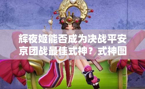 輝夜姬能否成為決戰(zhàn)平安京團戰(zhàn)最佳式神？式神圖鑒揭秘！