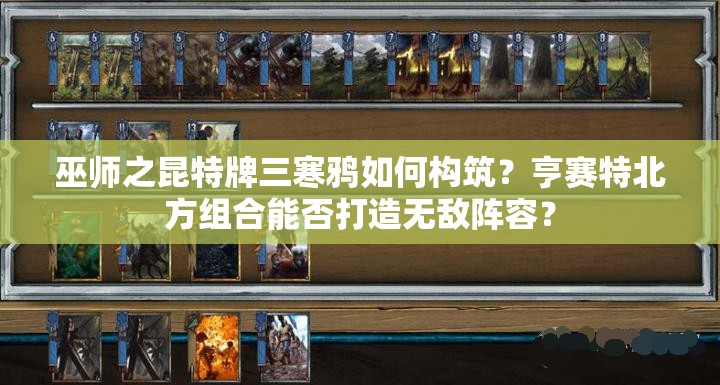 巫師之昆特牌三寒鴉如何構筑？亨賽特北方組合能否打造無敵陣容？