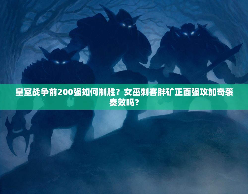 皇室戰(zhàn)爭(zhēng)前200強(qiáng)如何制勝？女巫刺客胖礦正面強(qiáng)攻加奇襲奏效嗎？
