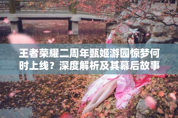 王者榮耀二周年甄姬游園驚夢何時上線？深度解析及其幕后故事揭秘