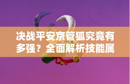 決戰(zhàn)平安京管狐究竟有多強(qiáng)？全面解析技能屬性圖鑒！
