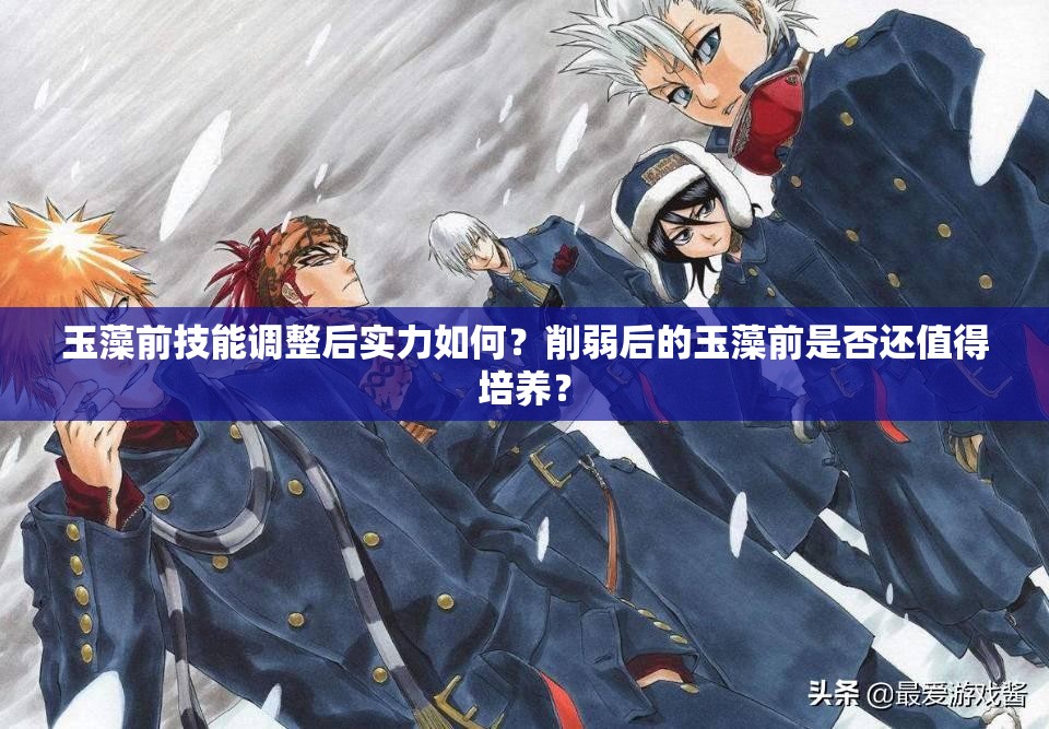 玉藻前技能調整后實力如何？削弱后的玉藻前是否還值得培養(yǎng)？