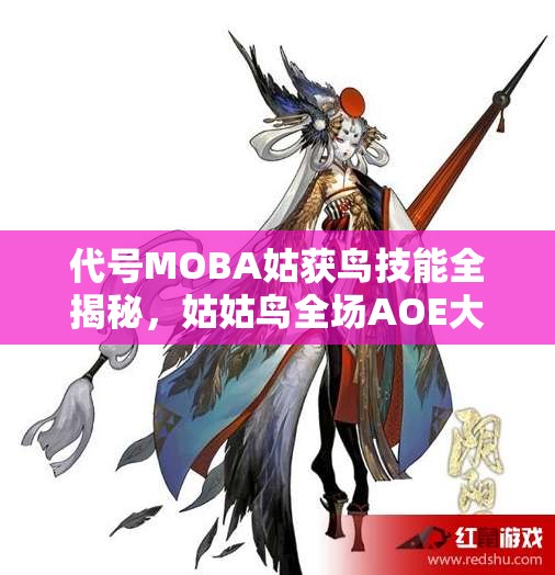 代號MOBA姑獲鳥技能全揭秘，姑姑鳥全場AOE大招如何制霸戰(zhàn)場？