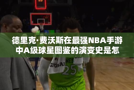 德里克·費(fèi)沃斯在最強(qiáng)NBA手游中A級(jí)球星圖鑒的演變史是怎樣的？