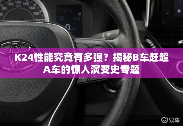 K24性能究竟有多強(qiáng)？揭秘B車趕超A車的驚人演變史專題
