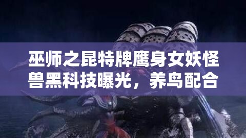 巫師之昆特牌鷹身女妖怪獸黑科技曝光，養(yǎng)鳥配合戰(zhàn)術(shù)究竟有何玄機(jī)？