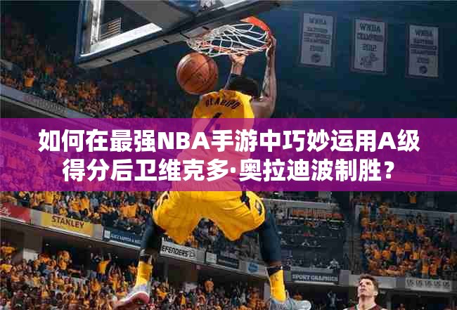 如何在最強NBA手游中巧妙運用A級得分后衛(wèi)維克多·奧拉迪波制勝？