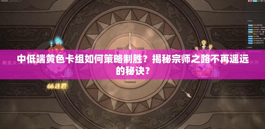 中低端黃色卡組如何策略制勝？揭秘宗師之路不再遙遠的秘訣？
