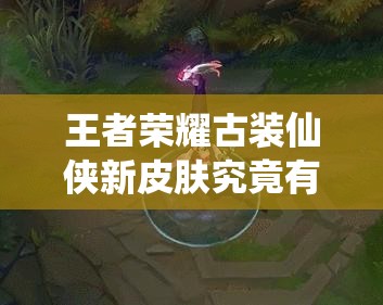 王者榮耀古裝仙俠新皮膚究竟有多炫酷？曝光后引發(fā)熱議！