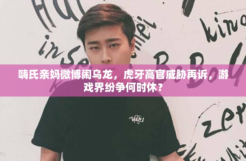 嗨氏親媽微博鬧烏龍，虎牙高官威脅再訴，游戲界紛爭(zhēng)何時(shí)休？