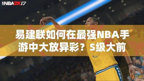 易建聯(lián)如何在最強(qiáng)NBA手游中大放異彩？S級(jí)大前鋒圖鑒深度揭秘！