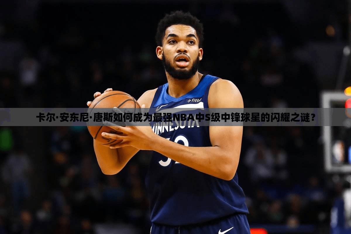 卡爾·安東尼·唐斯如何成為最強(qiáng)NBA中S級(jí)中鋒球星的閃耀之謎？