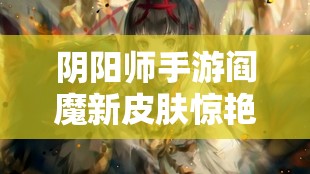 陰陽師手游閻魔新皮膚驚艷亮相，究竟有何獨特魅力值得欣賞？