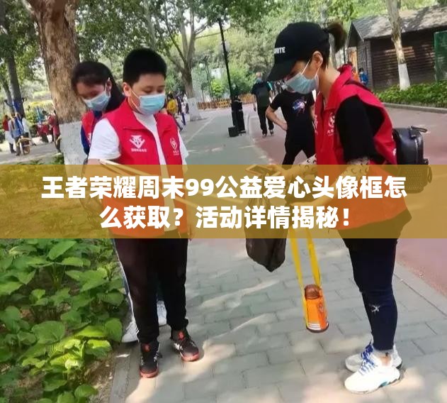 王者榮耀周末99公益愛心頭像框怎么獲??？活動詳情揭秘！