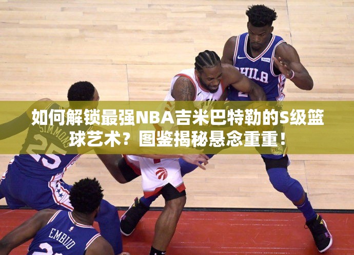 如何解鎖最強(qiáng)NBA吉米巴特勒的S級籃球藝術(shù)？圖鑒揭秘懸念重重！