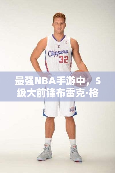 最強NBA手游中，S級大前鋒布雷克·格里芬究竟有何非凡之處？