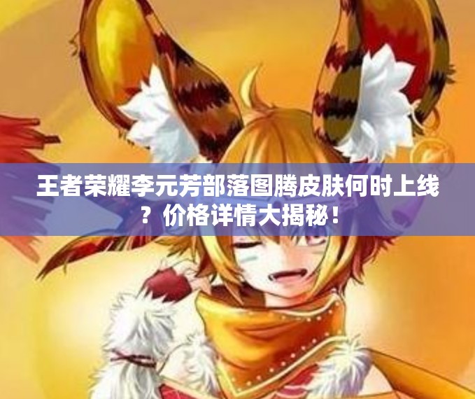 王者榮耀李元芳部落圖騰皮膚何時上線？價格詳情大揭秘！
