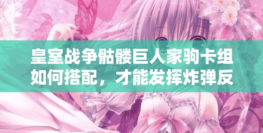 皇室戰(zhàn)爭骷髏巨人家駒卡組如何搭配，才能發(fā)揮炸彈反擊消耗流的最大威力？