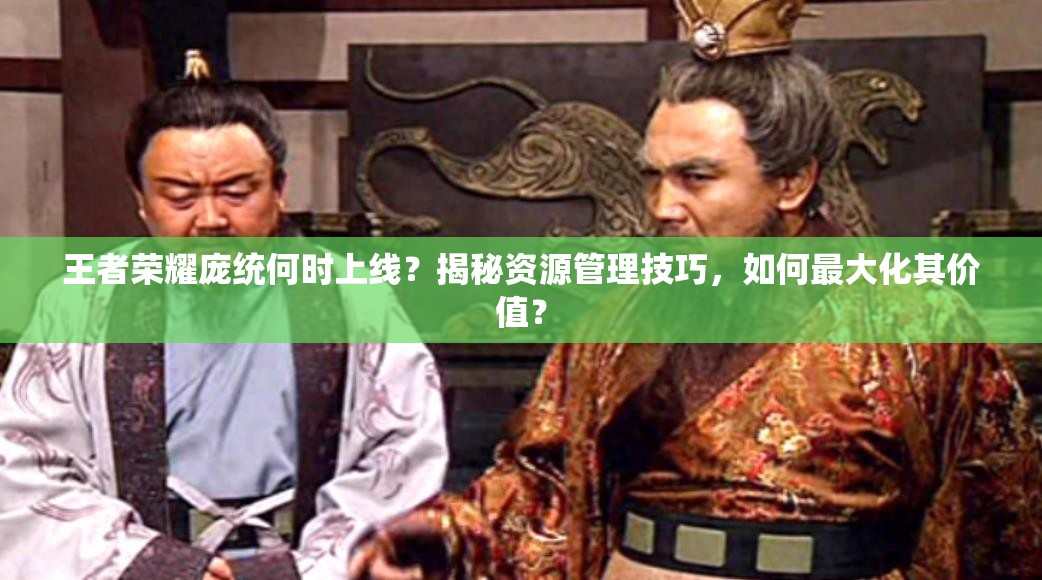 王者榮耀龐統(tǒng)何時(shí)上線？揭秘資源管理技巧，如何最大化其價(jià)值？