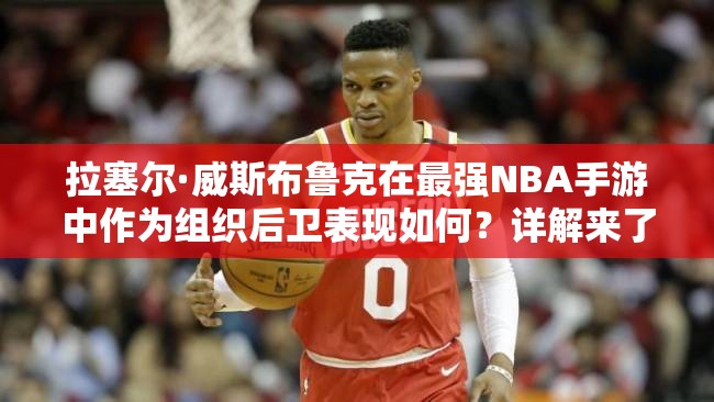 拉塞爾·威斯布魯克在最強(qiáng)NBA手游中作為組織后衛(wèi)表現(xiàn)如何？詳解來了！