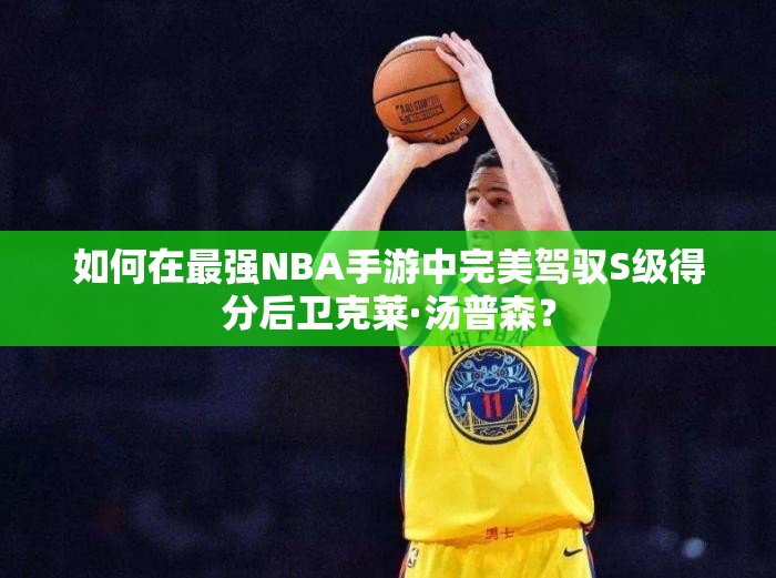如何在最強NBA手游中完美駕馭S級得分后衛(wèi)克萊·湯普森？