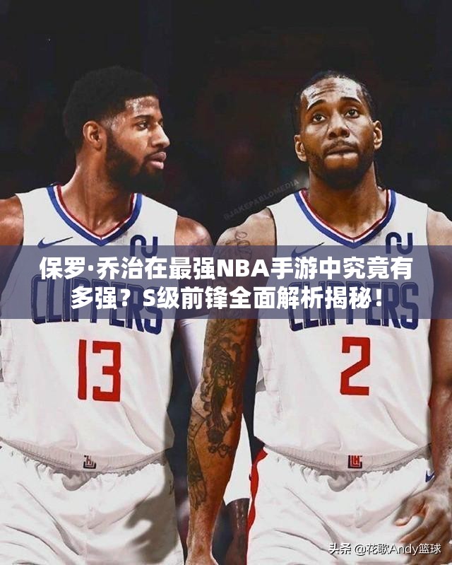 保羅·喬治在最強(qiáng)NBA手游中究竟有多強(qiáng)？S級前鋒全面解析揭秘！