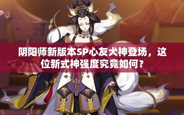 陰陽師新版本SP心友犬神登場，這位新式神強度究竟如何？