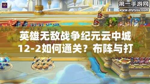 英雄無(wú)敵戰(zhàn)爭(zhēng)紀(jì)元云中城12-2如何通關(guān)？布陣與打法深度剖析揭秘