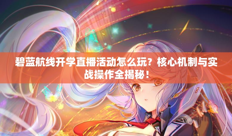 碧藍(lán)航線開(kāi)學(xué)直播活動(dòng)怎么玩？核心機(jī)制與實(shí)戰(zhàn)操作全揭秘！