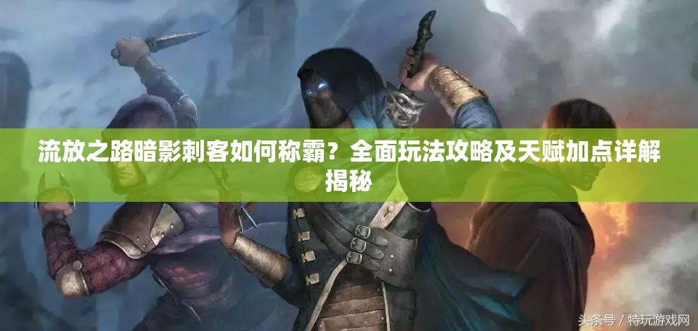 流放之路暗影刺客如何稱霸？全面玩法攻略及天賦加點(diǎn)詳解揭秘