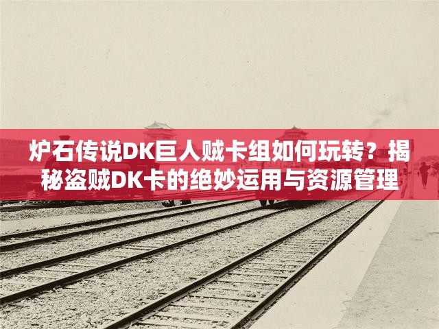 爐石傳說(shuō)DK巨人賊卡組如何玩轉(zhuǎn)？揭秘盜賊DK卡的絕妙運(yùn)用與資源管理！