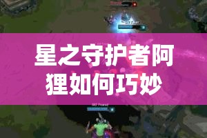 星之守護(hù)者阿貍?cè)绾吻擅畋Ｐl(wèi)中塔？中單教學(xué)攻略深度揭秘