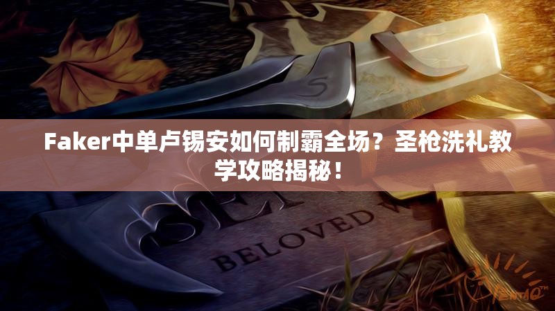 Faker中單盧錫安如何制霸全場？圣槍洗禮教學攻略揭秘！
