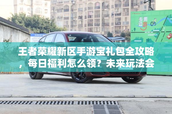 王者榮耀新區(qū)手游寶禮包全攻略，每日福利怎么領(lǐng)？未來玩法會有哪些革命性變化？