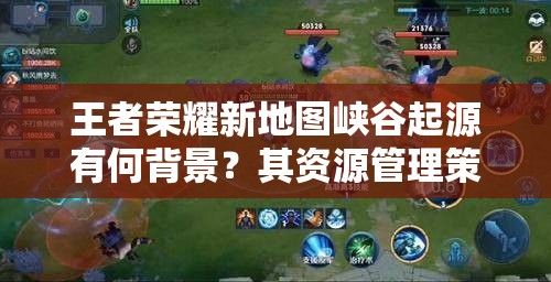 王者榮耀新地圖峽谷起源有何背景？其資源管理策略為何至關(guān)重要？