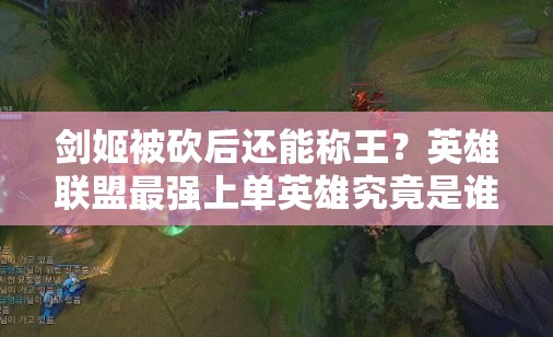 劍姬被砍后還能稱王？英雄聯(lián)盟最強(qiáng)上單英雄究竟是誰？