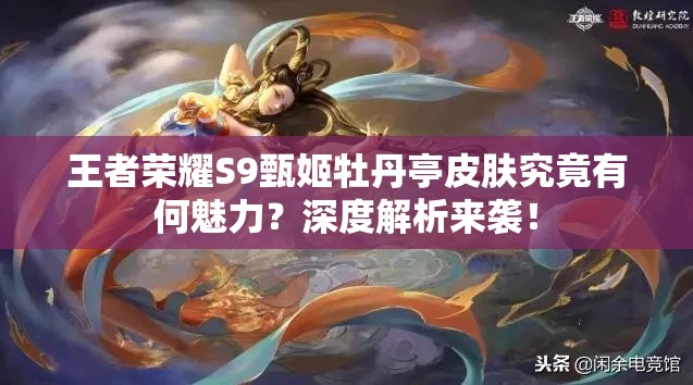 王者榮耀S9甄姬牡丹亭皮膚究竟有何魅力？深度解析來襲！