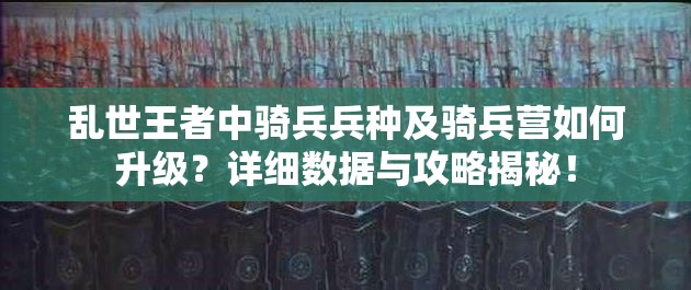 亂世王者中騎兵兵種及騎兵營如何升級(jí)？詳細(xì)數(shù)據(jù)與攻略揭秘！