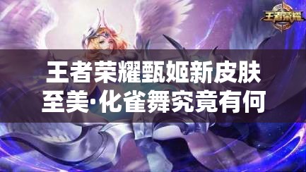 王者榮耀甄姬新皮膚至美·化雀舞究竟有何魅力？詳解來了！