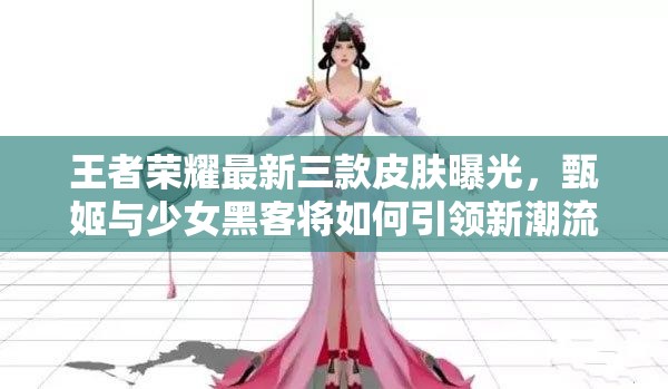 王者榮耀最新三款皮膚曝光，甄姬與少女黑客將如何引領(lǐng)新潮流？
