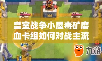 皇室戰(zhàn)爭小屋毒礦磨血卡組如何對戰(zhàn)主流？深度攻略解析來了！