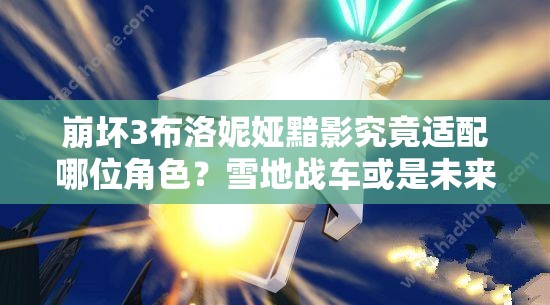 崩壞3布洛妮婭黯影究竟適配哪位角色？雪地戰(zhàn)車或是未來玩法新寵？