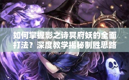 如何掌握影之詩(shī)冥府妖的全面打法？深度教學(xué)揭秘制勝思路與技巧！