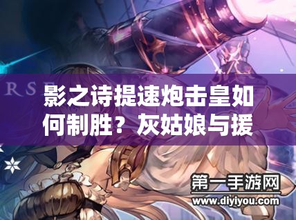 影之詩提速炮擊皇如何制勝？灰姑娘與援護炮擊組合揭秘！