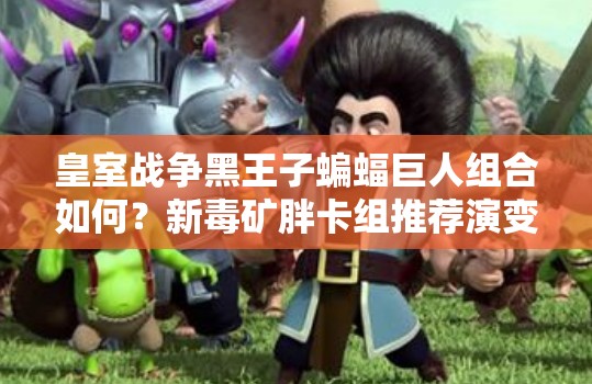 皇室戰(zhàn)爭(zhēng)黑王子蝙蝠巨人組合如何？新毒礦胖卡組推薦演變史揭秘